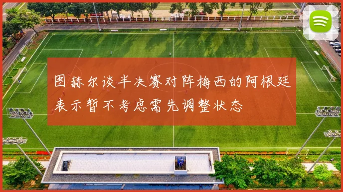 图赫尔谈半决赛对阵梅西的阿根廷表示暂不考虑需先调整状态
