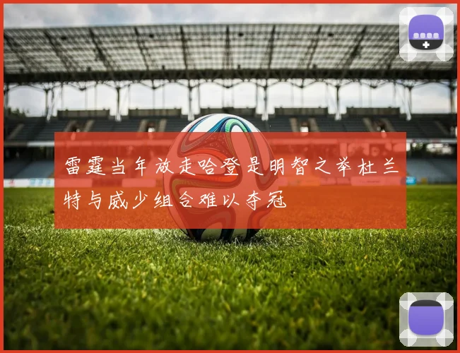 雷霆当年放走哈登是明智之举杜兰特与威少组合难以夺冠