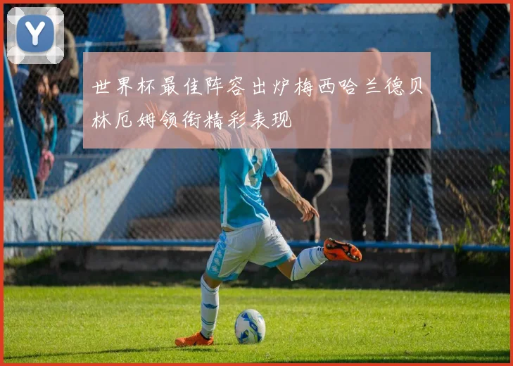 世界杯最佳阵容出炉梅西哈兰德贝林厄姆领衔精彩表现