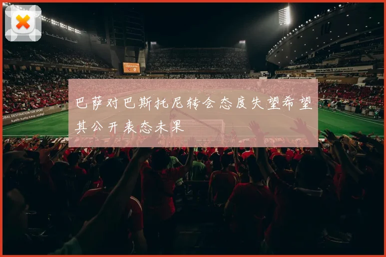 巴萨对巴斯托尼转会态度失望希望其公开表态未果