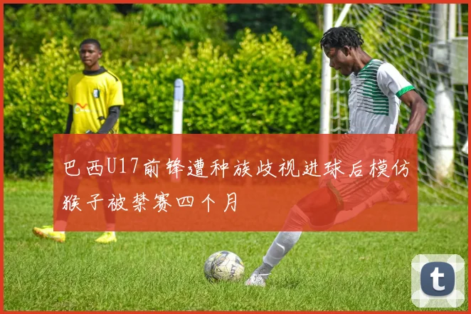 巴西U17前锋遭种族歧视进球后模仿猴子被禁赛四个月