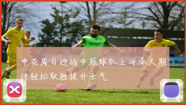 申花周日迎战中冠球队上海泽天期待轻松取胜提升士气