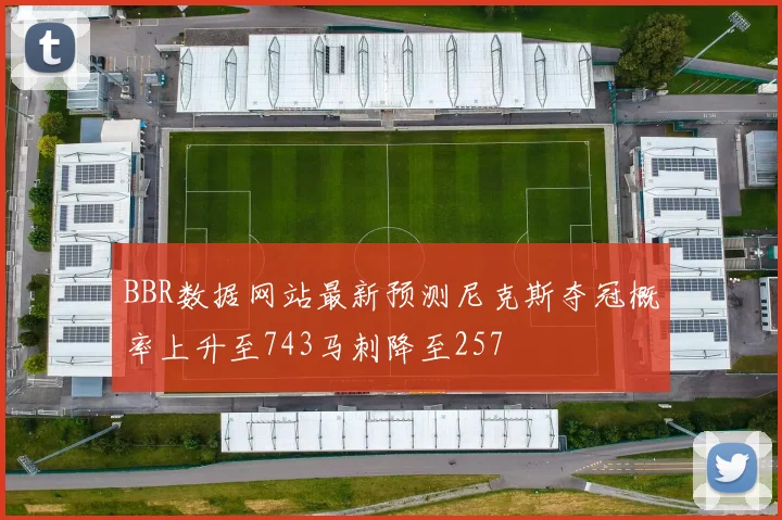 BBR数据网站最新预测尼克斯夺冠概率上升至743马刺降至257