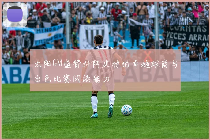 太阳GM盛赞科阿皮特的卓越球商与出色比赛阅读能力