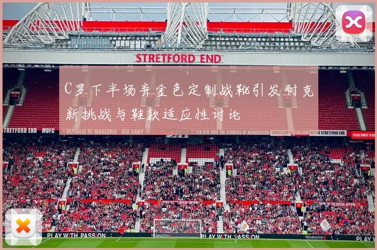 C罗下半场弃金色定制战靴引发耐克新挑战与鞋款适应性讨论