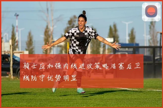 骑士应加强内线进攻策略活塞后卫线防守优势明显