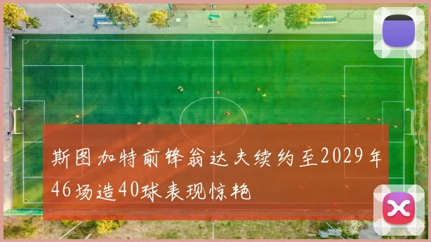 斯图加特前锋翁达夫续约至2029年46场造40球表现惊艳