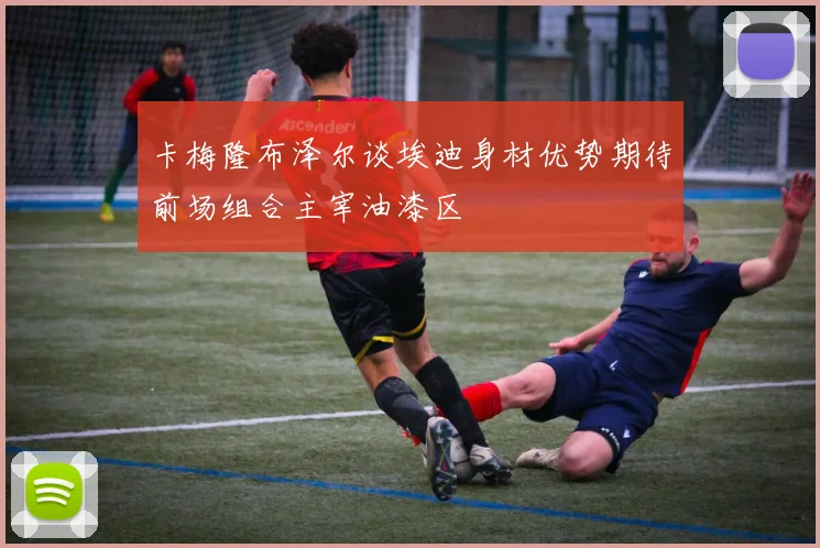 卡梅隆布泽尔谈埃迪身材优势期待前场组合主宰油漆区