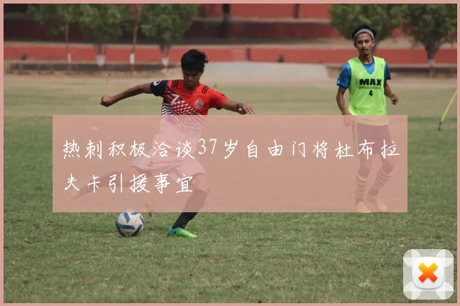 热刺积极洽谈37岁自由门将杜布拉夫卡引援事宜
