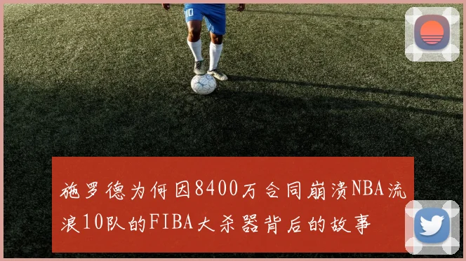 施罗德为何因8400万合同崩溃NBA流浪10队的FIBA大杀器背后的故事