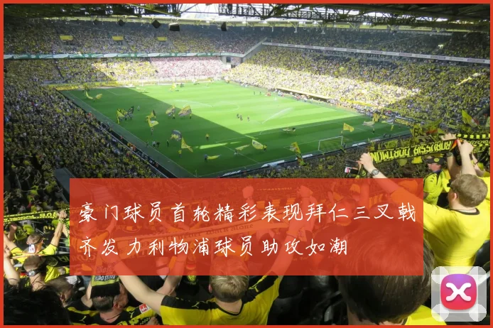 豪门球员首轮精彩表现拜仁三叉戟齐发力利物浦球员助攻如潮