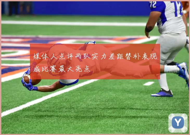 媒体人点评两队实力差距替补表现成比赛最大亮点