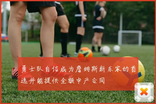 勇士队自信成为詹姆斯新东家的首选并能提供全额中产合同