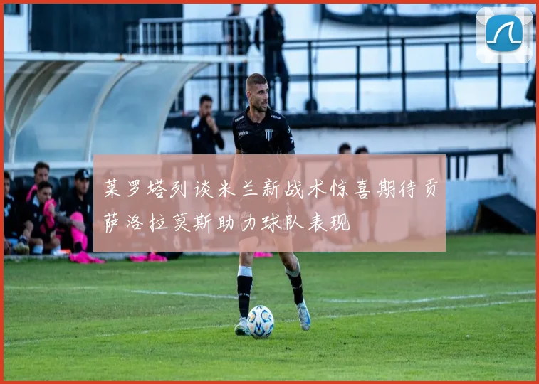莱罗塔列谈米兰新战术惊喜期待贡萨洛拉莫斯助力球队表现