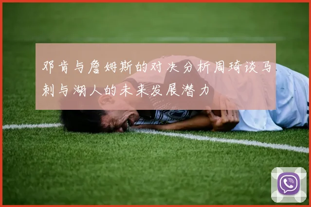 邓肯与詹姆斯的对决分析周琦谈马刺与湖人的未来发展潜力