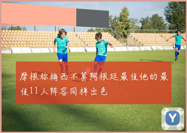 摩根称梅西不算阿根廷最佳他的最佳11人阵容同样出色