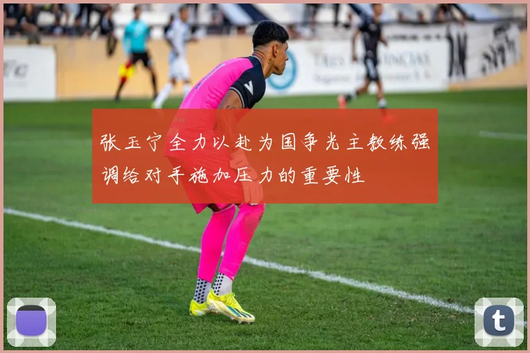 张玉宁全力以赴为国争光主教练强调给对手施加压力的重要性