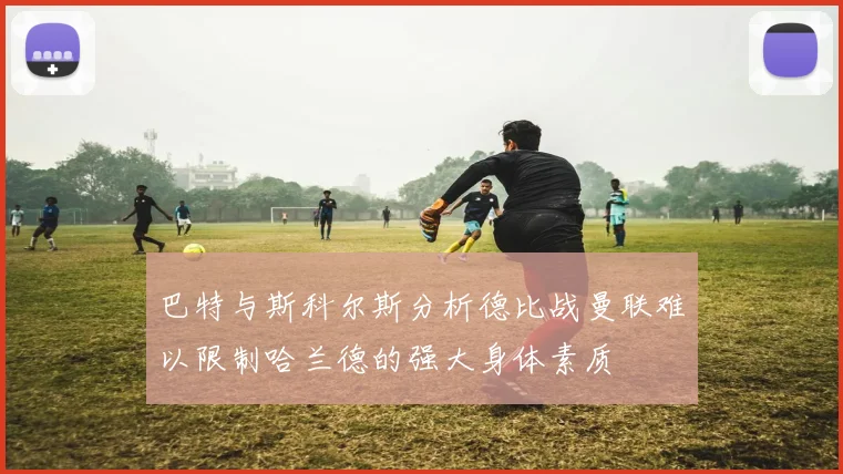 巴特与斯科尔斯分析德比战曼联难以限制哈兰德的强大身体素质