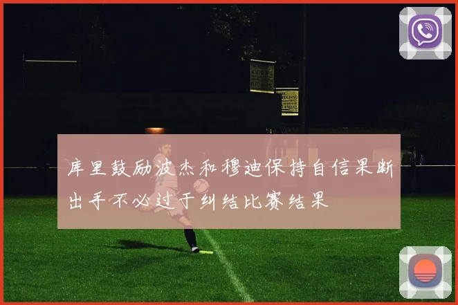 库里鼓励波杰和穆迪保持自信果断出手不必过于纠结比赛结果
