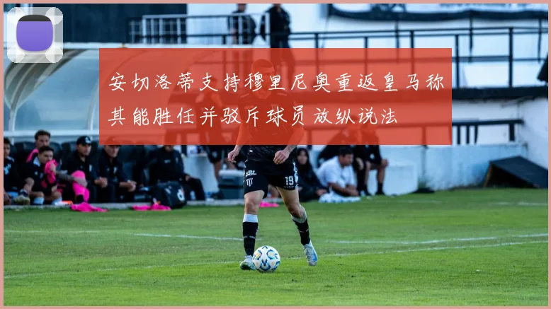 安切洛蒂支持穆里尼奥重返皇马称其能胜任并驳斥球员放纵说法