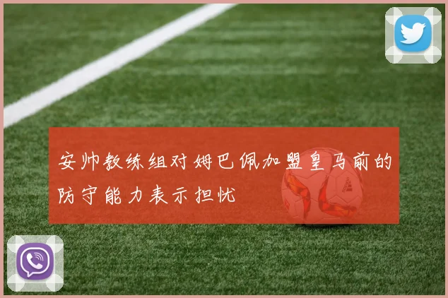 安帅教练组对姆巴佩加盟皇马前的防守能力表示担忧